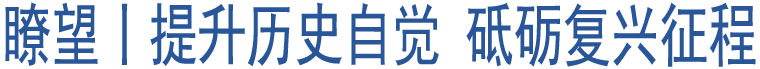 瞭望丨提升歷史自覺?砥礪復(fù)興征程