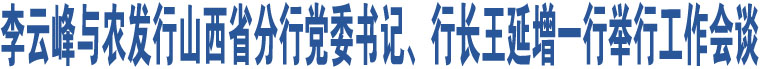 李云峰與農(nóng)發(fā)行山西省分行黨委書記、行長(zhǎng)王延增一行舉行工作會(huì)談