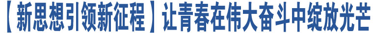 【新思想引領(lǐng)新征程】讓青春在偉大奮斗中綻放光芒