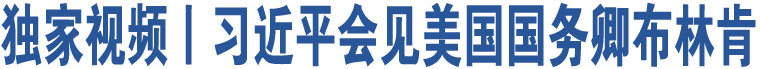 獨(dú)家視頻丨習(xí)近平會(huì)見(jiàn)美國(guó)國(guó)務(wù)卿布林肯