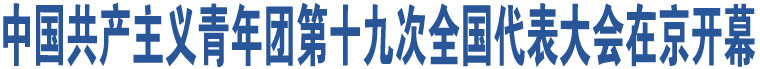 中國(guó)共產(chǎn)主義青年團(tuán)第十九次全國(guó)代表大會(huì)在京開(kāi)幕