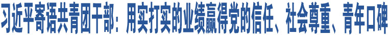 習近平寄語共青團干部：用實打?qū)嵉臉I(yè)績贏得黨的信任、社會尊重、青年口碑