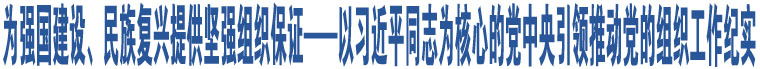 為強(qiáng)國(guó)建設(shè)、民族復(fù)興提供堅(jiān)強(qiáng)組織保證——以習(xí)近平同志為核心的黨中央引領(lǐng)推動(dòng)黨的組織工作紀(jì)實(shí)