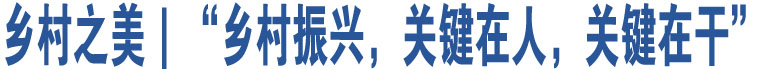 鄉(xiāng)村之美｜“鄉(xiāng)村振興，關(guān)鍵在人，關(guān)鍵在干”