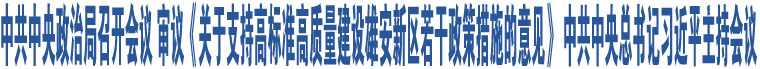 中共中央政治局召開(kāi)會(huì)議 審議《關(guān)于支持高標(biāo)準(zhǔn)高質(zhì)量建設(shè)雄安新區(qū)若干政策措施的意見(jiàn)》 中共中央總書(shū)記習(xí)近平主持會(huì)議