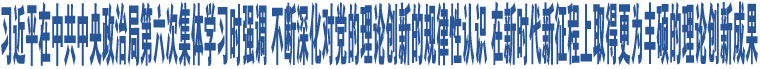 習(xí)近平在中共中央政治局第六次集體學(xué)習(xí)時(shí)強(qiáng)調(diào) 不斷深化對(duì)黨的理論創(chuàng)新的規(guī)律性認(rèn)識(shí) 在新時(shí)代新征程上取得更為豐碩的理論創(chuàng)新成果