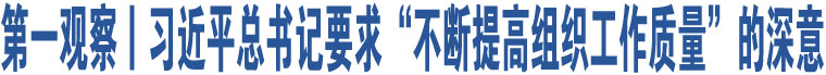 第一觀察丨習(xí)近平總書(shū)記要求“不斷提高組織工作質(zhì)量”的深意