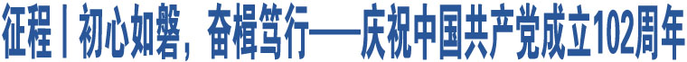 征程丨初心如磐，奮楫篤行——慶祝中國(guó)共產(chǎn)黨成立102周年