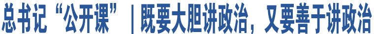 總書(shū)記“公開(kāi)課”｜既要大膽講政治，又要善于講政治