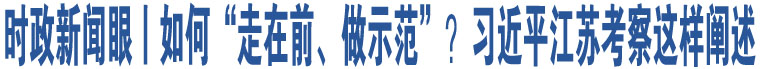 時(shí)政新聞眼丨如何“走在前、做示范”？習(xí)近平江蘇考察這樣闡述