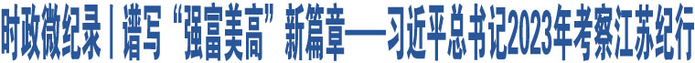 時政微紀錄丨譜寫“強富美高”新篇章——習近平總書記2023年考察江蘇紀行