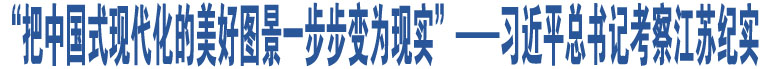 “把中國式現(xiàn)代化的美好圖景一步步變?yōu)楝F(xiàn)實”——習近平總書記考察江蘇紀實