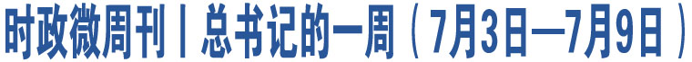 時政微周刊丨總書記的一周（7月3日—7月9日）