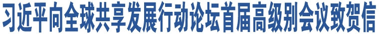 習近平向全球共享發(fā)展行動論壇首屆高級別會議致賀信  