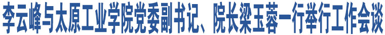 李云峰與太原工業(yè)學院黨委副書記、院長梁玉蓉一行舉行工作會談