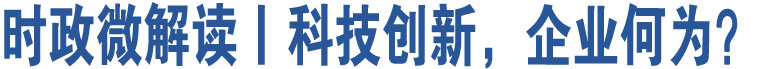 時政微解讀丨科技創(chuàng)新，企業(yè)何為？