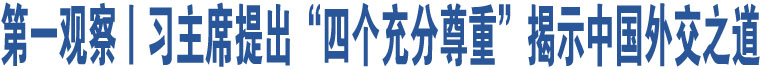 第一觀察丨習主席提出“四個充分尊重”揭示中國外交之道