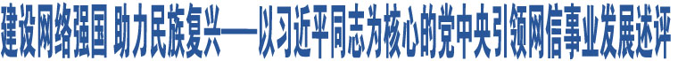 建設網(wǎng)絡強國 助力民族復興——以習近平同志為核心的黨中央引領網(wǎng)信事業(yè)發(fā)展述評