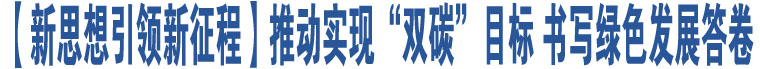 【新思想引領新征程】推動實現“雙碳”目標 書寫綠色發(fā)展答卷