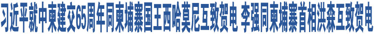 習近平就中柬建交65周年同柬埔寨國王西哈莫尼互致賀電 李強同柬埔寨首相洪森互致賀電