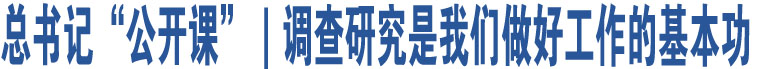 總書記“公開課”｜調查研究是我們做好工作的基本功