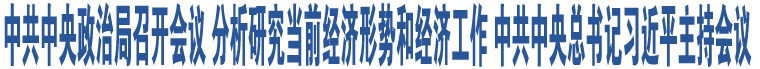 中共中央政治局召開會議 分析研究當前經濟形勢和經濟工作 中共中央總書記習近平主持會議