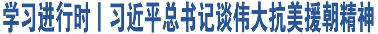 學(xué)習(xí)進(jìn)行時(shí)丨習(xí)近平總書記談偉大抗美援朝精神