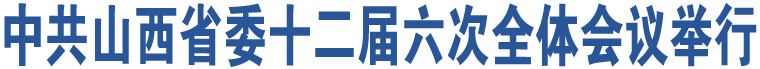 中共山西省委十二屆六次全體會(huì)議舉行