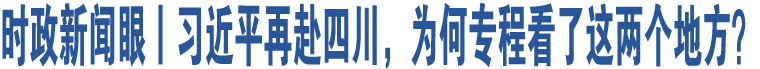 時(shí)政新聞眼丨習(xí)近平再赴四川，為何專程看了這兩個(gè)地方？