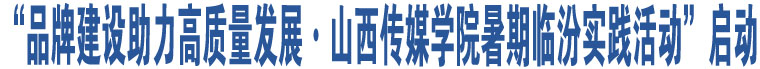 “品牌建設(shè)助力高質(zhì)量發(fā)展·山西傳媒學(xué)院暑期臨汾實(shí)踐活動(dòng)”啟動(dòng)