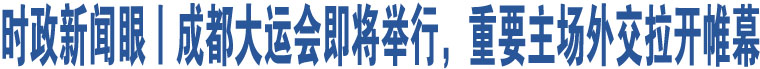 時(shí)政新聞眼丨成都大運(yùn)會(huì)即將舉行，重要主場外交拉開帷幕