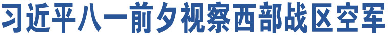 習(xí)近平八一前夕視察西部戰(zhàn)區(qū)空軍