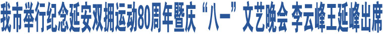 我市舉行紀(jì)念延安雙擁運(yùn)動(dòng)80周年暨慶“八一”文藝晚會(huì) 李云峰王延峰出席