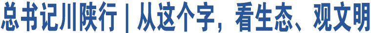 總書記川陜行｜從這個(gè)字，看生態(tài)、觀文明