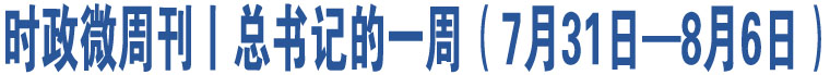 時(shí)政微周刊丨總書記的一周（7月31日—8月6日）