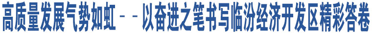 高質(zhì)量發(fā)展氣勢如虹 ——以奮進(jìn)之筆書寫臨汾經(jīng)濟開發(fā)區(qū)精彩答卷