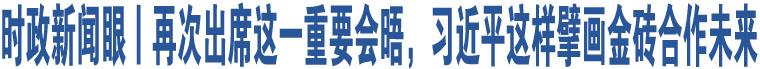 時政新聞眼丨再次出席這一重要會晤，習(xí)近平這樣擘畫金磚合作未來