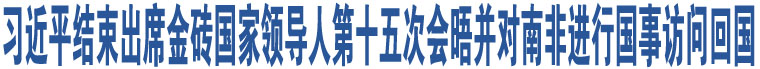 習(xí)近平結(jié)束出席金磚國(guó)家領(lǐng)導(dǎo)人第十五次會(huì)晤并對(duì)南非進(jìn)行國(guó)事訪問回國(guó)