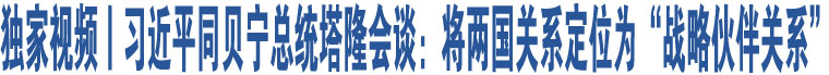 獨(dú)家視頻丨習(xí)近平同貝寧總統(tǒng)塔隆會(huì)談：將兩國(guó)關(guān)系定位為“戰(zhàn)略伙伴關(guān)系”