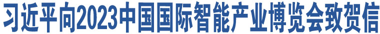 習(xí)近平向2023中國(guó)國(guó)際智能產(chǎn)業(yè)博覽會(huì)致賀信