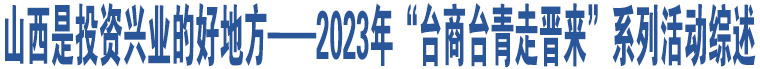 山西是投資興業(yè)的好地方——2023年“臺(tái)商臺(tái)青走晉來(lái)”系列活動(dòng)綜述