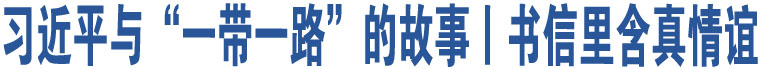 習(xí)近平與“一帶一路”的故事丨書(shū)信里含真情誼