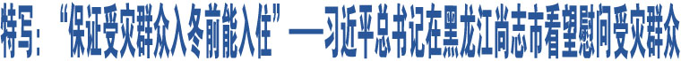 特寫：“保證受災(zāi)群眾入冬前能入住”——習近平總書記在黑龍江尚志市看望慰問受災(zāi)群眾