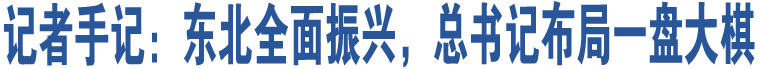 記者手記：東北全面振興，總書記布局一盤大棋