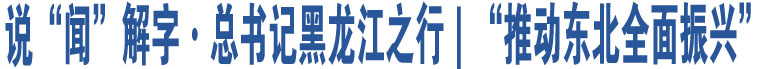 說“聞”解字·總書記黑龍江之行｜“推動(dòng)?xùn)|北全面振興”