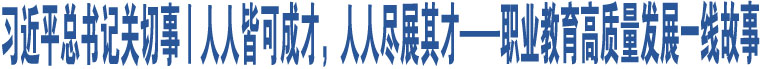 習(xí)近平總書記關(guān)切事丨人人皆可成才，人人盡展其才——職業(yè)教育高質(zhì)量發(fā)展一線故事