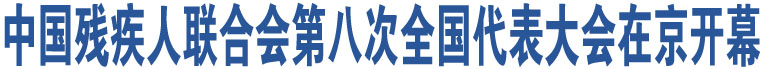 中國(guó)殘疾人聯(lián)合會(huì)第八次全國(guó)代表大會(huì)在京開幕