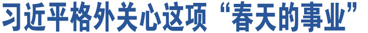 習(xí)近平格外關(guān)心這項(xiàng)“春天的事業(yè)”