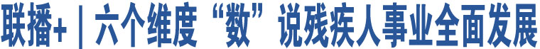 聯(lián)播+｜六個(gè)維度“數(shù)”說(shuō)殘疾人事業(yè)全面發(fā)展