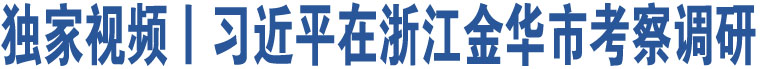 獨(dú)家視頻丨習(xí)近平在浙江金華市考察調(diào)研